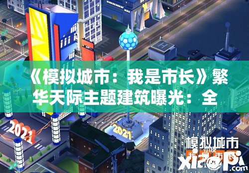 《模拟城市：我是市长》繁华天际主题建筑曝光：全新城市景观体验