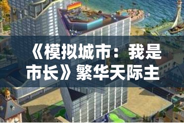 《模拟城市：我是市长》繁华天际主题建筑曝光：全新城市景观体验