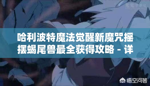 哈利波特魔法觉醒新魔咒摇摆蝎尾兽最全获得攻略 - 详细指南