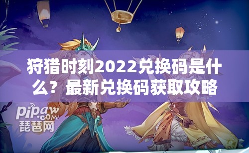 狩猎时刻2022兑换码是什么？最新兑换码获取攻略