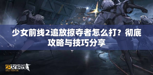 少女前线2追放掠夺者怎么打？彻底攻略与技巧分享