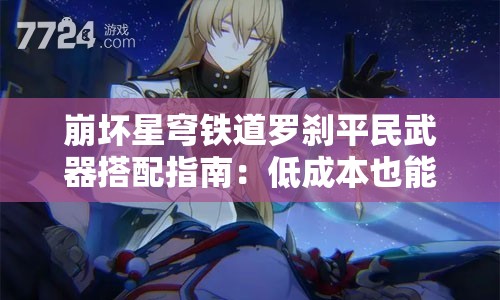 崩坏星穹铁道罗刹平民武器搭配指南：低成本也能玩出高输出