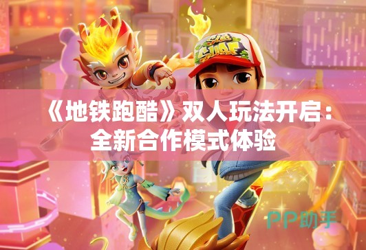 《地铁跑酷》双人玩法开启：全新合作模式体验