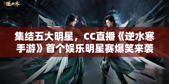 集结五大明星，CC直播《逆水寒手游》首个娱乐明星赛爆笑来袭 - 精彩赛事不容错过