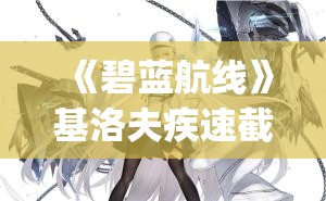 《碧蓝航线》基洛夫疾速截击巡洋舰灵敏介绍 | 详细解析与战术运用