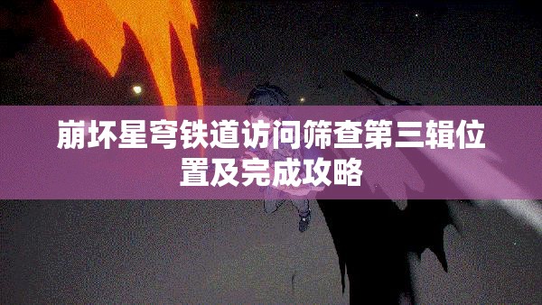 崩坏星穹铁道访问筛查第三辑位置及完成攻略